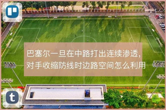 巴塞尔一旦在中路打出连续渗透,对手收缩防线时边路空间怎么利用