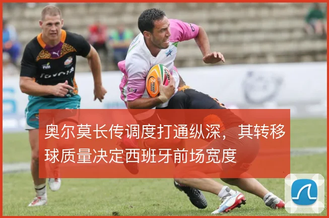 奥尔莫长传调度打通纵深,其转移球质量决定西班牙前场宽度