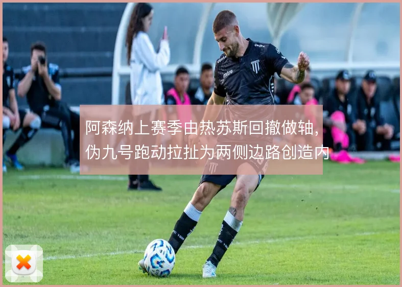 阿森纳上赛季由热苏斯回撤做轴,伪九号跑动拉扯为两侧边路创造内切空当