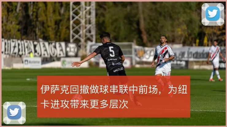伊萨克回撤做球串联中前场,为纽卡进攻带来更多层次