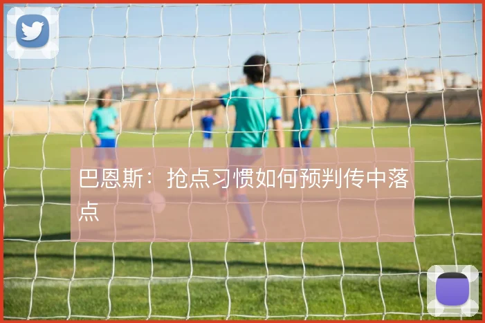 巴恩斯:抢点习惯如何预判传中落点