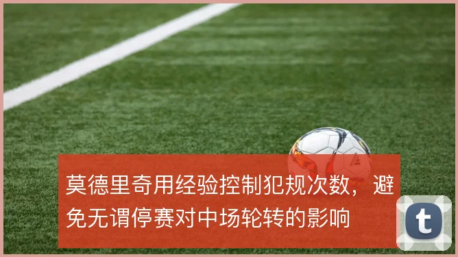 莫德里奇用经验控制犯规次数，避免无谓停赛对中场轮转的影响