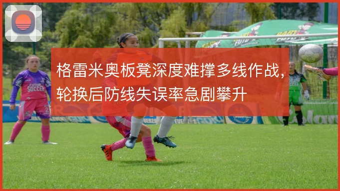 格雷米奥板凳深度难撑多线作战，轮换后防线失误率急剧攀升