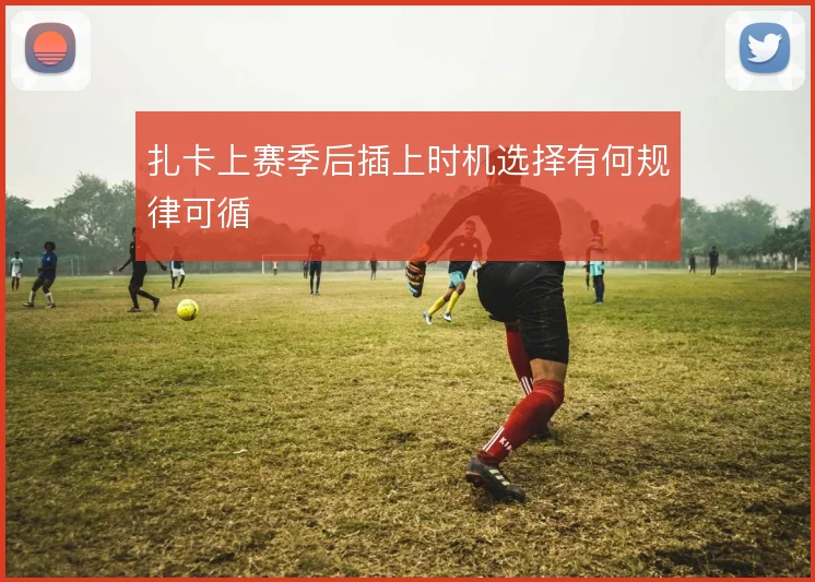 扎卡上赛季后插上时机选择有何规律可循