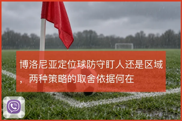 博洛尼亚定位球防守盯人还是区域,两种策略的取舍依据何在
