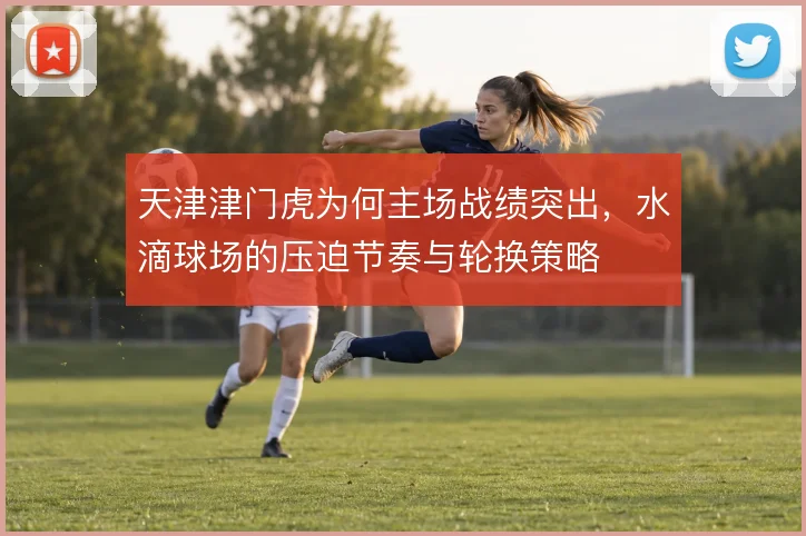天津津门虎为何主场战绩突出，水滴球场的压迫节奏与轮换策略