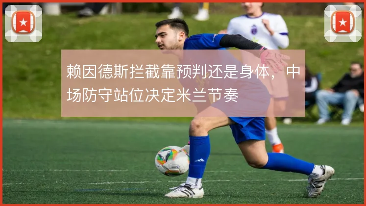 赖因德斯拦截靠预判还是身体,中场防守站位决定米兰节奏
