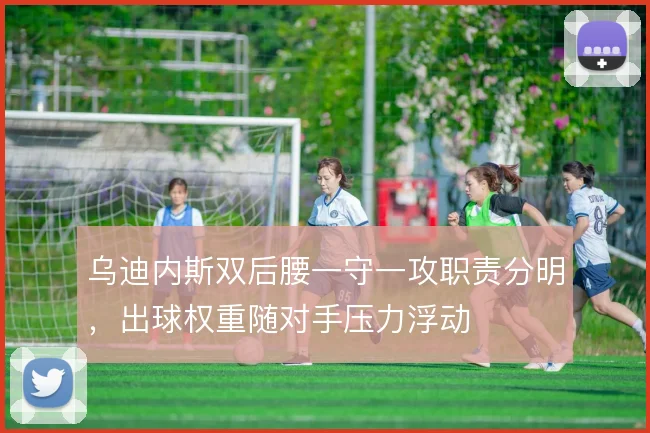 乌迪内斯双后腰一守一攻职责分明，出球权重随对手压力浮动