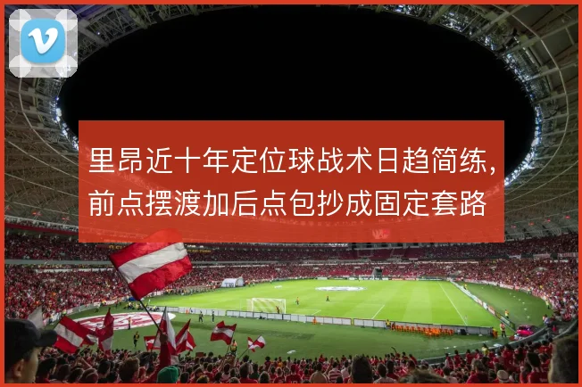 里昂近十年定位球战术日趋简练,前点摆渡加后点包抄成固定套路