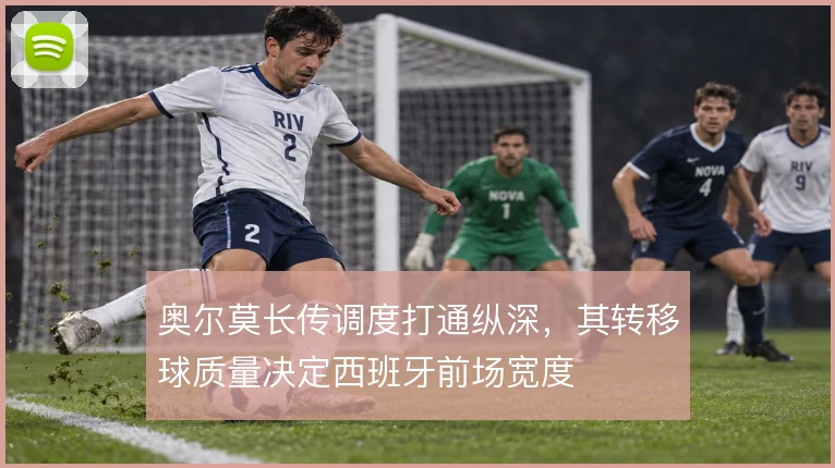 奥尔莫长传调度打通纵深,其转移球质量决定西班牙前场宽度