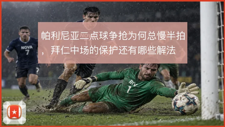 帕利尼亚二点球争抢为何总慢半拍,拜仁中场的保护还有哪些解法