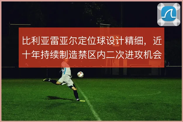 比利亚雷亚尔定位球设计精细,近十年持续制造禁区内二次进攻机会