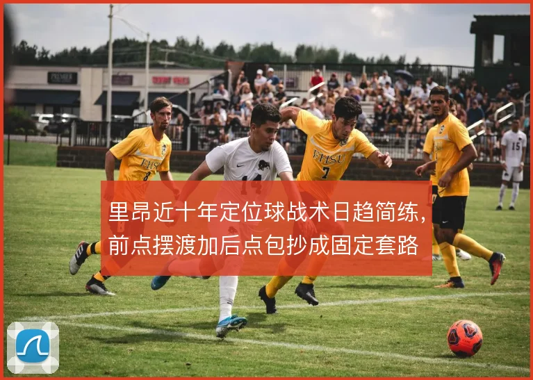 里昂近十年定位球战术日趋简练,前点摆渡加后点包抄成固定套路