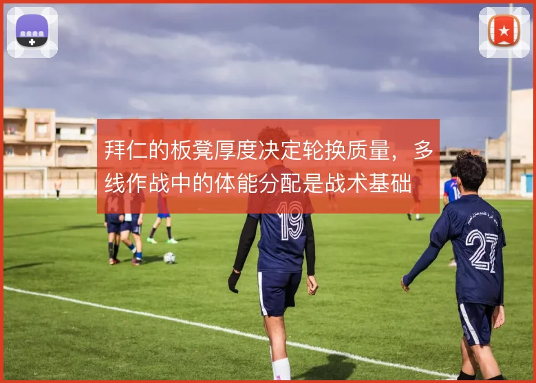拜仁的板凳厚度决定轮换质量，多线作战中的体能分配是战术基础