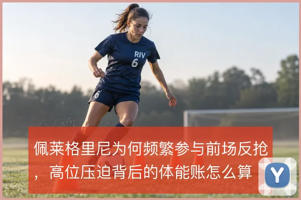 佩莱格里尼为何频繁参与前场反抢,高位压迫背后的体能账怎么算