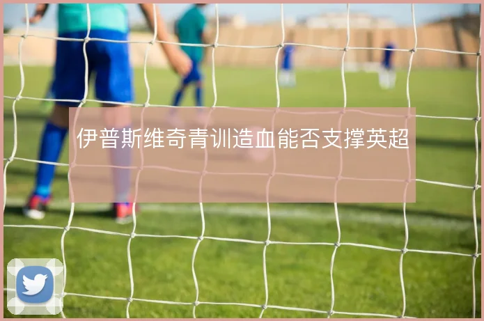 伊普斯维奇青训造血能否支撑英超