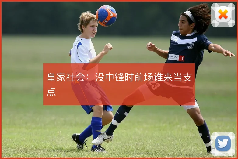 皇家社会:没中锋时前场谁来当支点