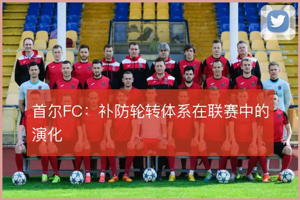 首尔FC：补防轮转体系在联赛中的演化