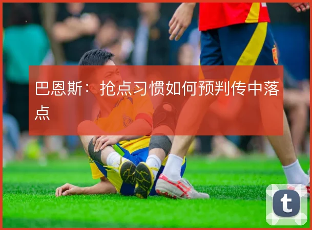 巴恩斯:抢点习惯如何预判传中落点