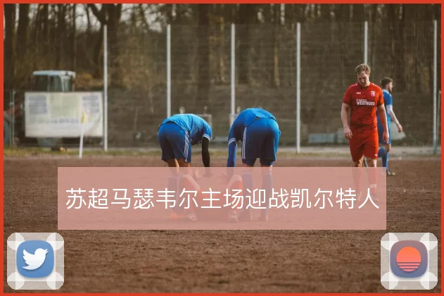 苏超马瑟韦尔主场迎战凯尔特人