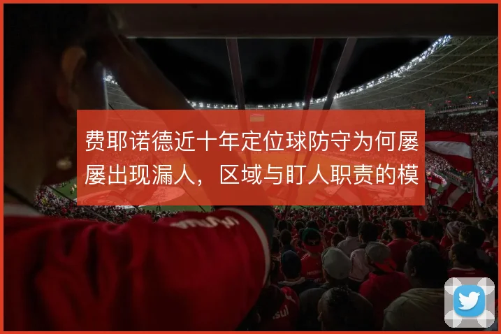 费耶诺德近十年定位球防守为何屡屡出现漏人，区域与盯人职责的模糊是根源