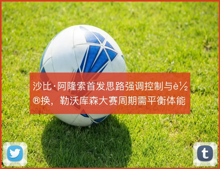 沙比·阿隆索首发思路强调控制与轮换,勒沃库森大赛周期需平衡体能分配