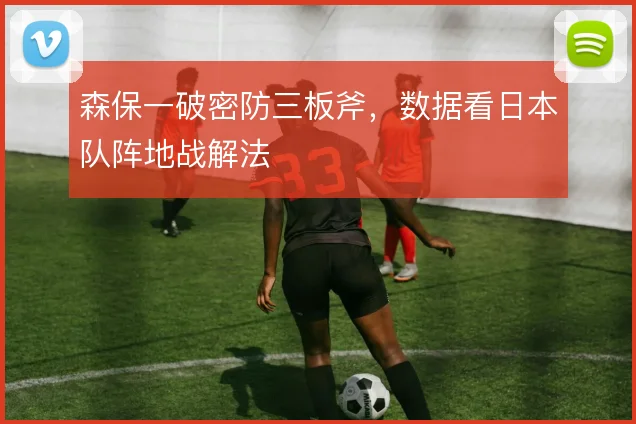 森保一破密防三板斧,数据看日本队阵地战解法