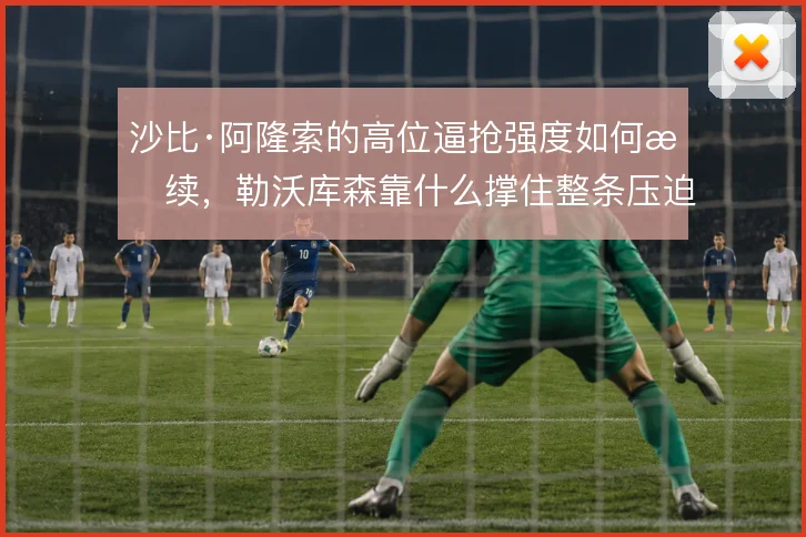 沙比·阿隆索的高位逼抢强度如何持续,勒沃库森靠什么撑住整条压迫链