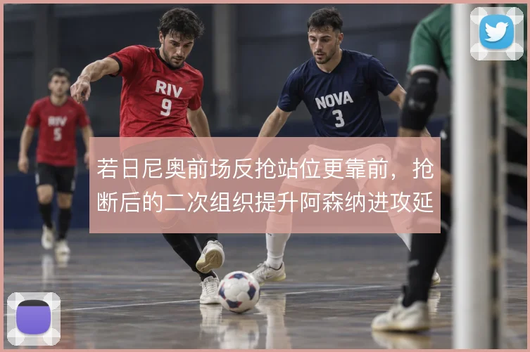 若日尼奥前场反抢站位更靠前,抢断后的二次组织提升阿森纳进攻延续性