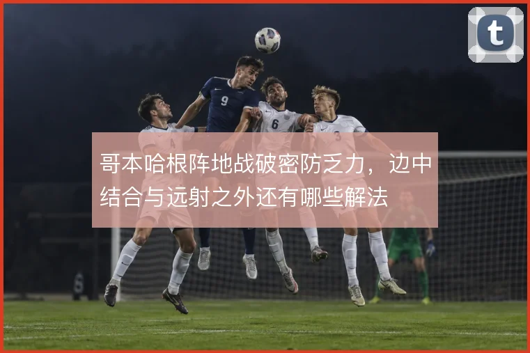 哥本哈根阵地战破密防乏力,边中结合与远射之外还有哪些解法