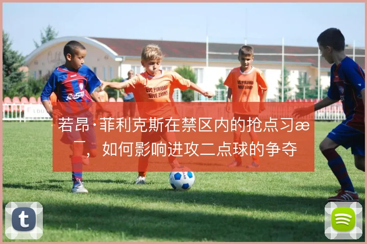 若昂·菲利克斯在禁区内的抢点习惯,如何影响进攻二点球的争夺
