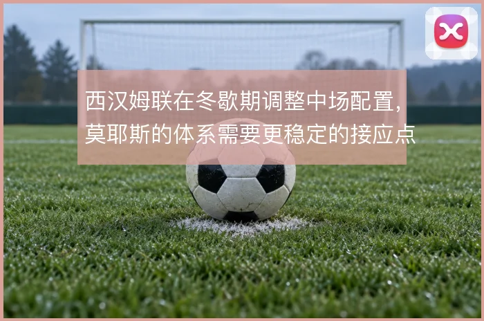 西汉姆联在冬歇期调整中场配置,莫耶斯的体系需要更稳定的接应点