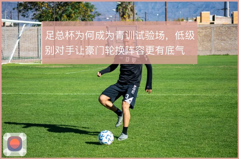 足总杯为何成为青训试验场，低级别对手让豪门轮换阵容更有底气