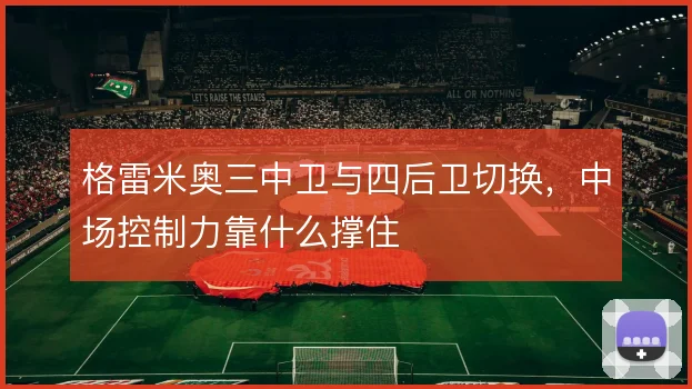 格雷米奥三中卫与四后卫切换,中场控制力靠什么撑住