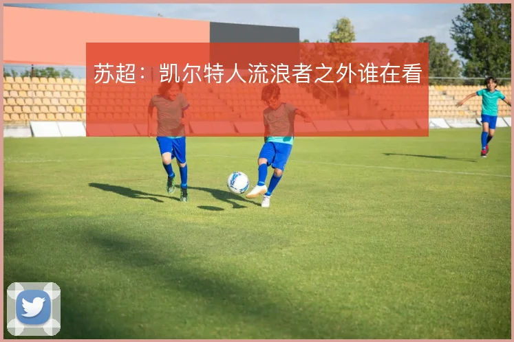苏超:凯尔特人流浪者之外谁在看
