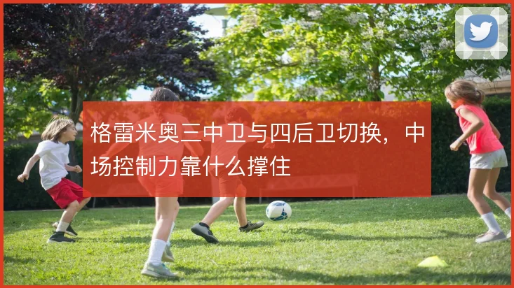 格雷米奥三中卫与四后卫切换,中场控制力靠什么撑住