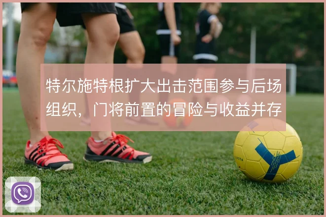 特尔施特根扩大出击范围参与后场组织,门将前置的冒险与收益并存