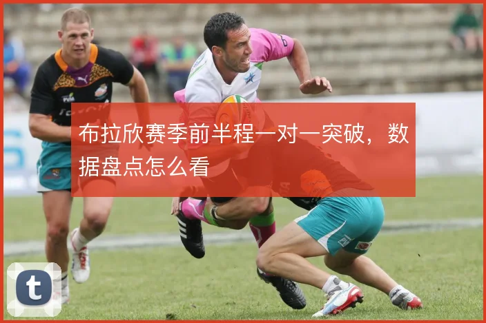 布拉欣赛季前半程一对一突破,数据盘点怎么看
