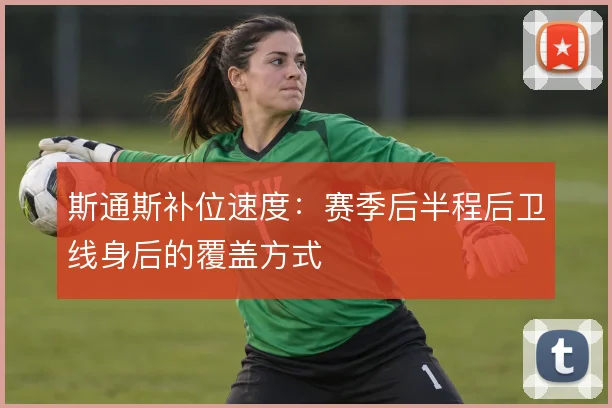 斯通斯补位速度:赛季后半程后卫线身后的覆盖方式