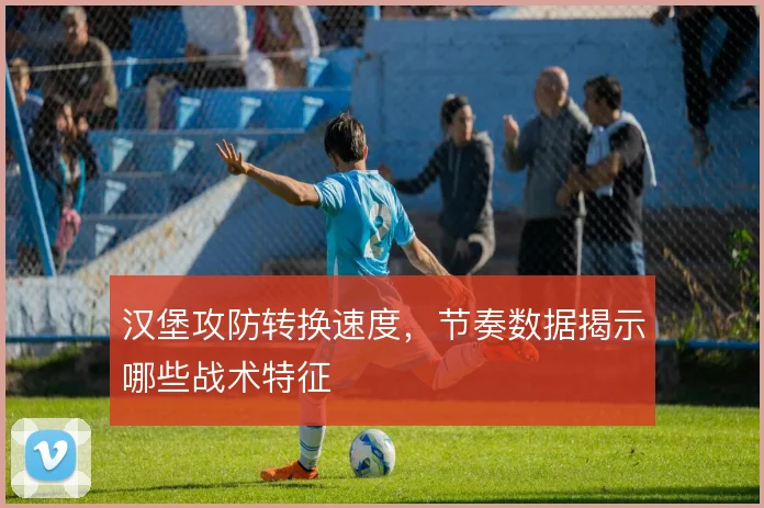 汉堡攻防转换速度,节奏数据揭示哪些战术特征
