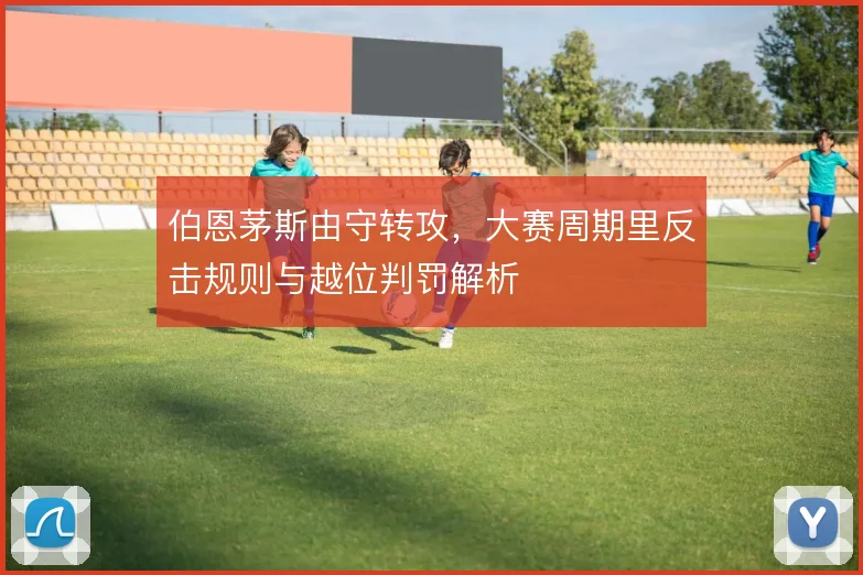 伯恩茅斯由守转攻,大赛周期里反击规则与越位判罚解析