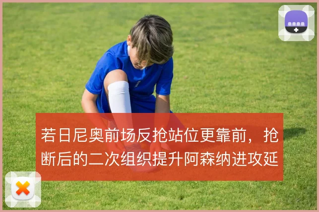 若日尼奥前场反抢站位更靠前,抢断后的二次组织提升阿森纳进攻延续性