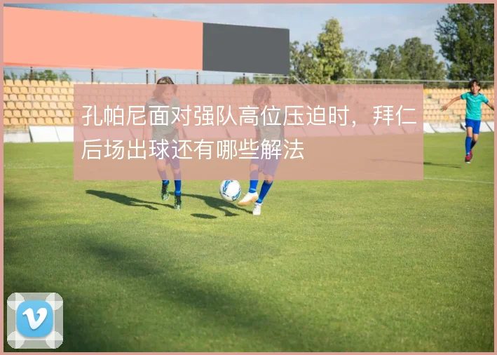 孔帕尼面对强队高位压迫时,拜仁后场出球还有哪些解法