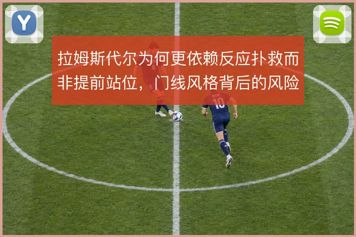 拉姆斯代尔为何更依赖反应扑救而非提前站位,门线风格背后的风险取舍