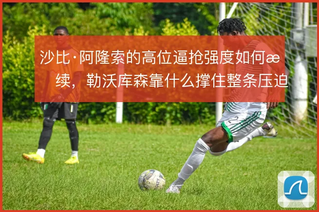 沙比·阿隆索的高位逼抢强度如何持续，勒沃库森靠什么撑住整条压迫链