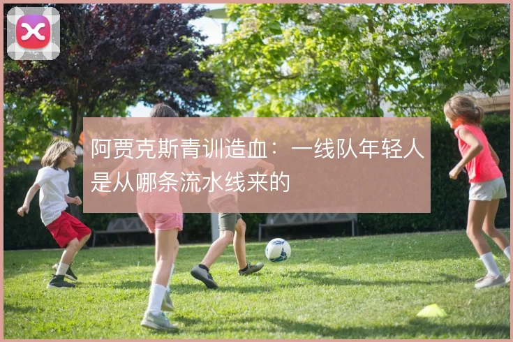 阿贾克斯青训造血:一线队年轻人是从哪条流水线来的