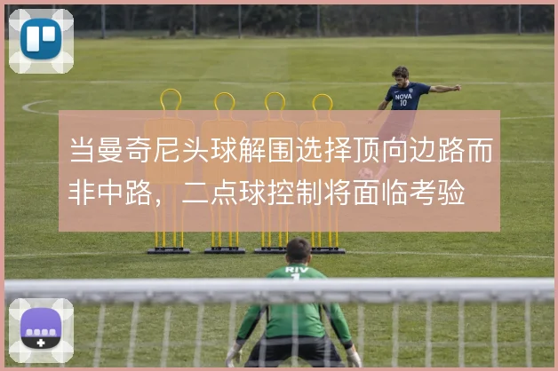 当曼奇尼头球解围选择顶向边路而非中路，二点球控制将面临考验
