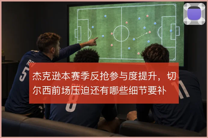 杰克逊本赛季反抢参与度提升,切尔西前场压迫还有哪些细节要补