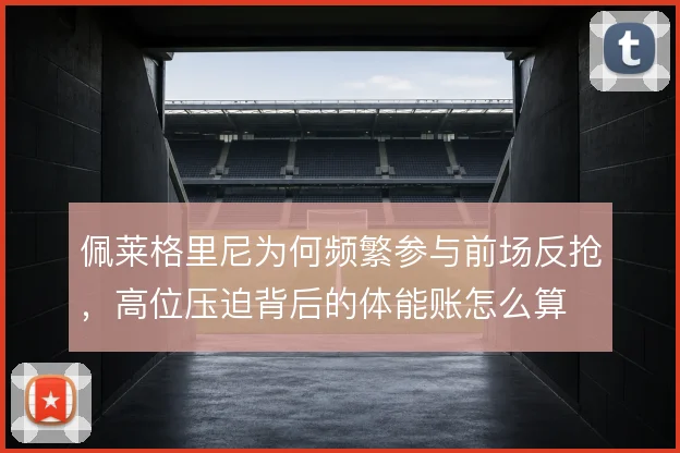 佩莱格里尼为何频繁参与前场反抢,高位压迫背后的体能账怎么算