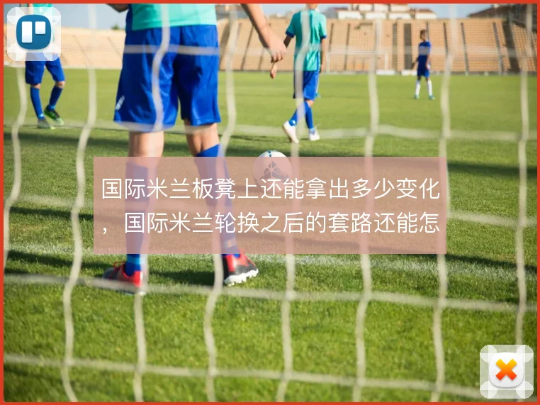 国际米兰板凳上还能拿出多少变化，国际米兰轮换之后的套路还能怎么走